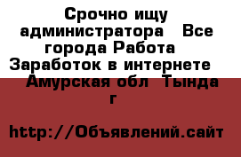 Срочно ищу администратора - Все города Работа » Заработок в интернете   . Амурская обл.,Тында г.